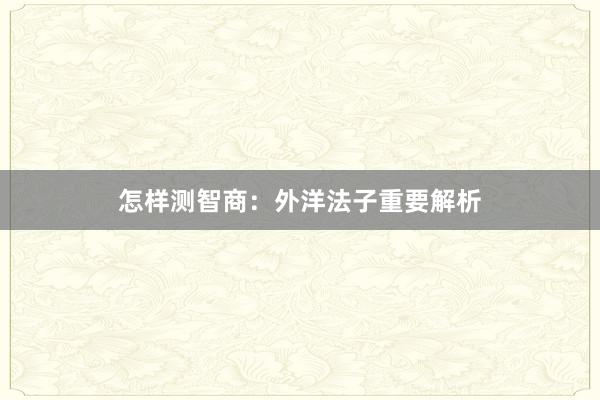 怎样测智商:外洋法子重要解析