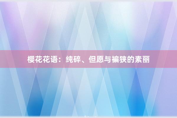 樱花花语：纯碎、但愿与褊狭的素丽