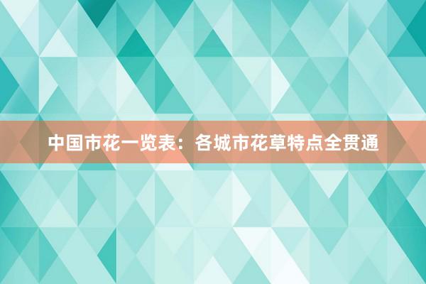 中国市花一览表：各城市花草特点全贯通
